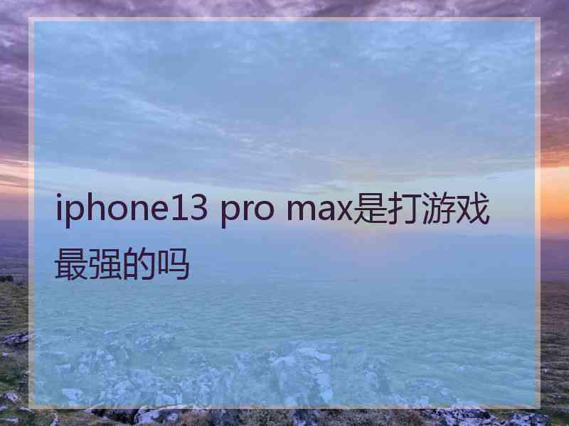 iphone13 pro max是打游戏最强的吗