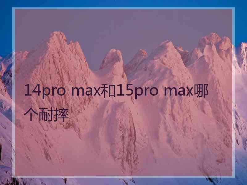 14pro max和15pro max哪个耐摔