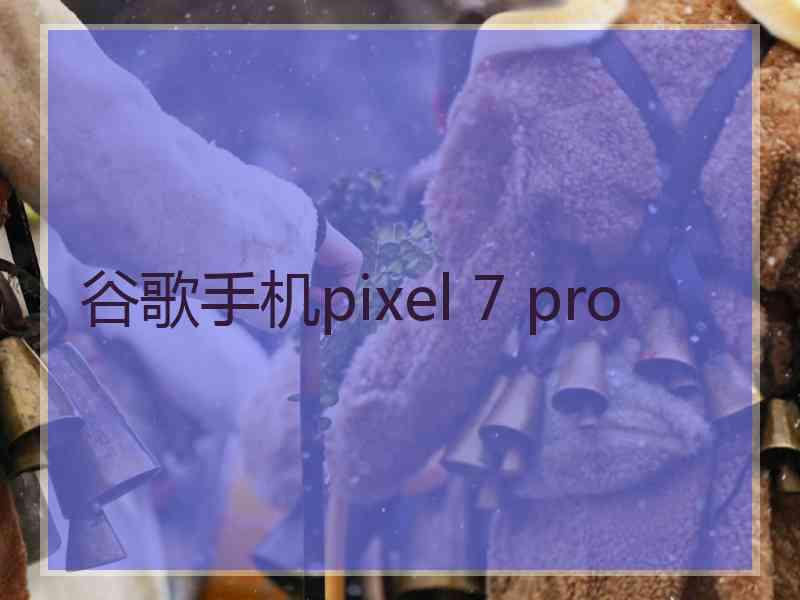 谷歌手机pixel 7 pro