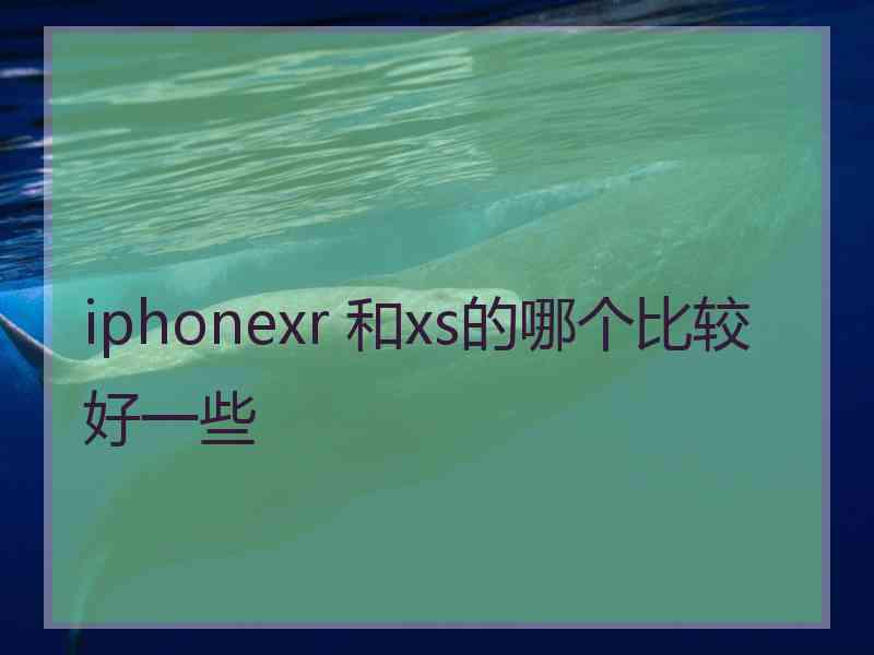 iphonexr 和xs的哪个比较好一些