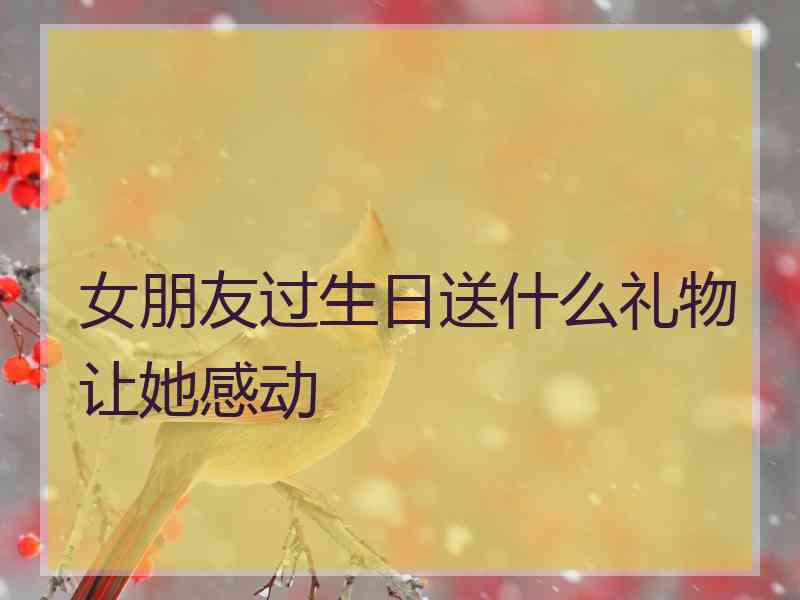 女朋友过生日送什么礼物让她感动