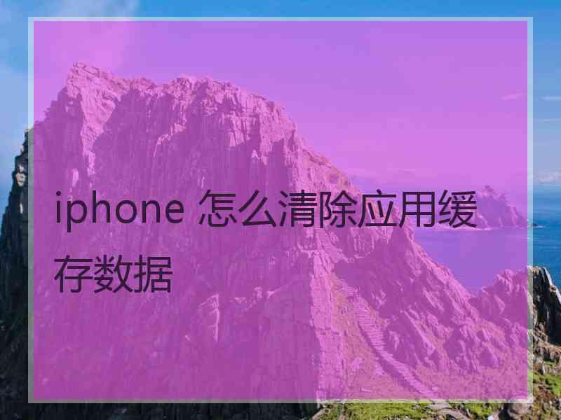 iphone 怎么清除应用缓存数据