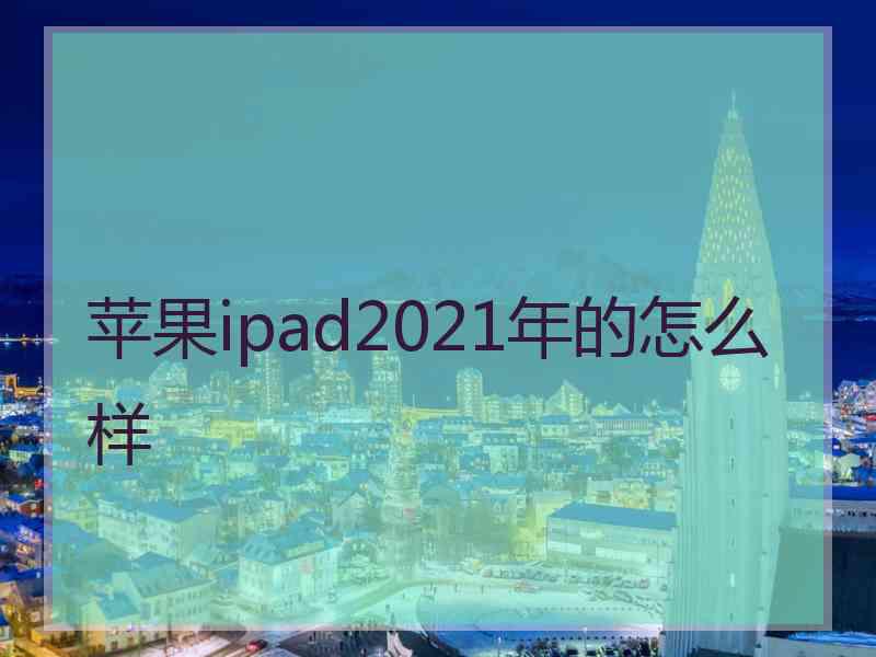 苹果ipad2021年的怎么样