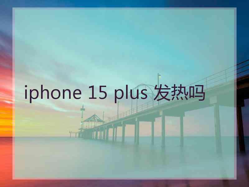 iphone 15 plus 发热吗