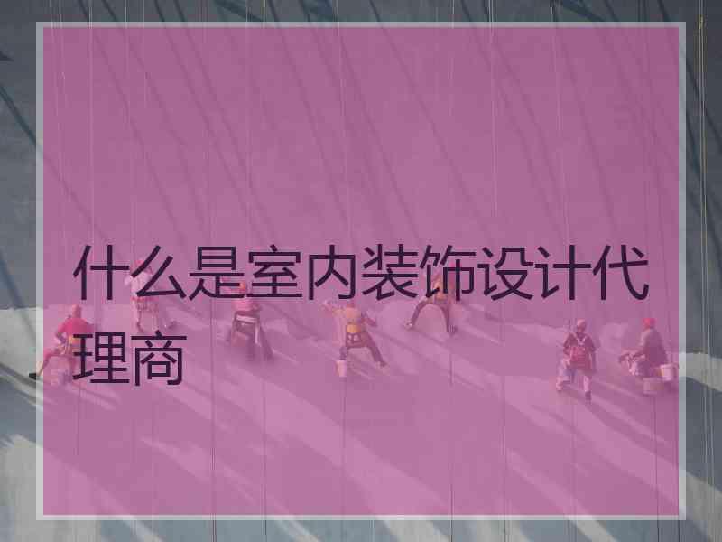 什么是室内装饰设计代理商