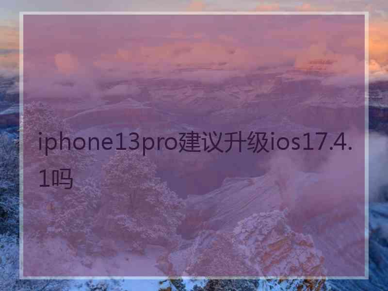 iphone13pro建议升级ios17.4.1吗