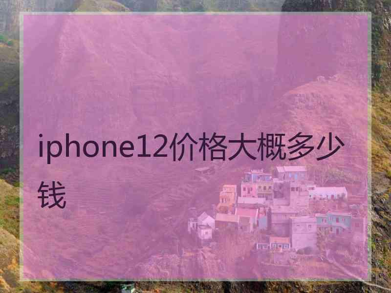 iphone12价格大概多少钱