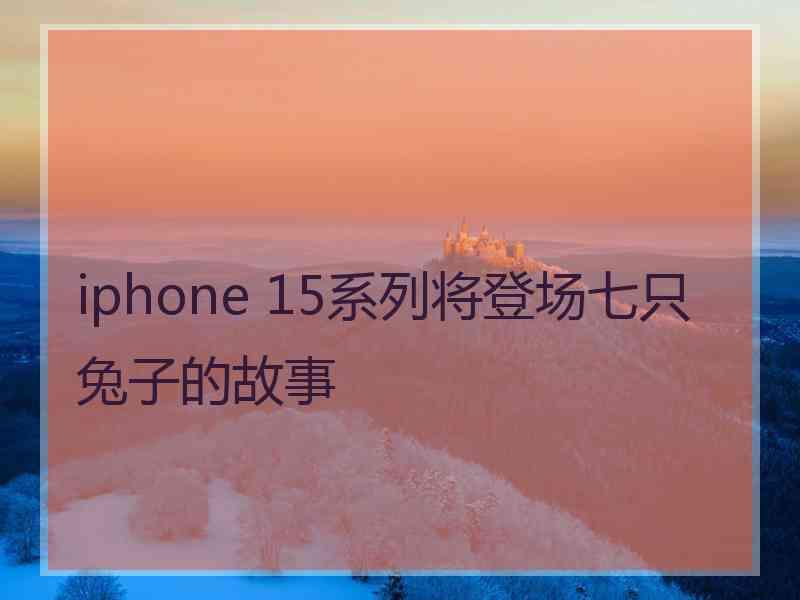 iphone 15系列将登场七只兔子的故事