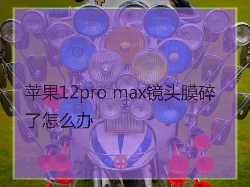 苹果12pro max镜头膜碎了怎么办