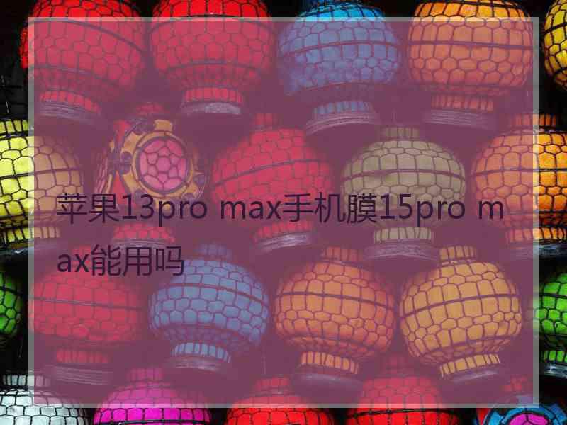 苹果13pro max手机膜15pro max能用吗