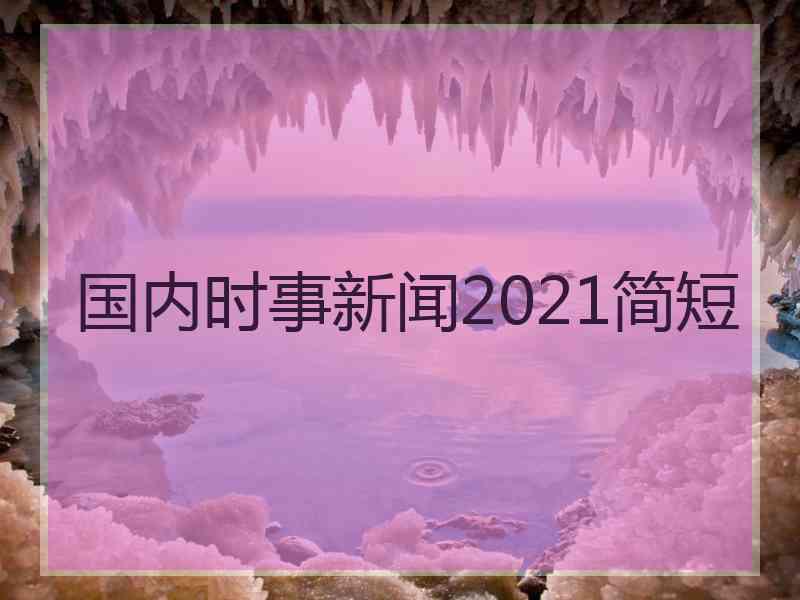 国内时事新闻2021简短