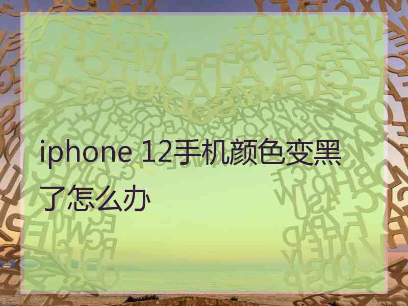 iphone 12手机颜色变黑了怎么办