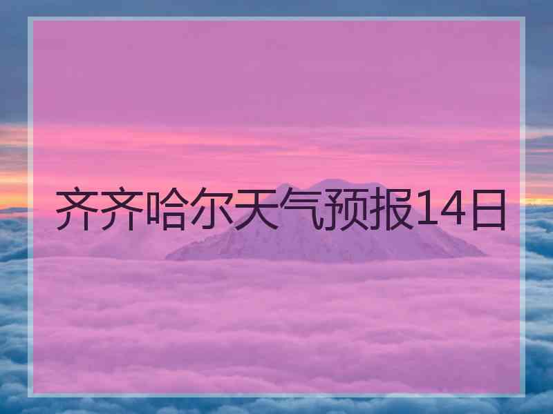 齐齐哈尔天气预报14日