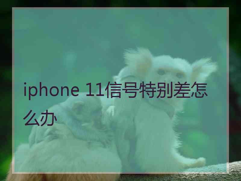 iphone 11信号特别差怎么办