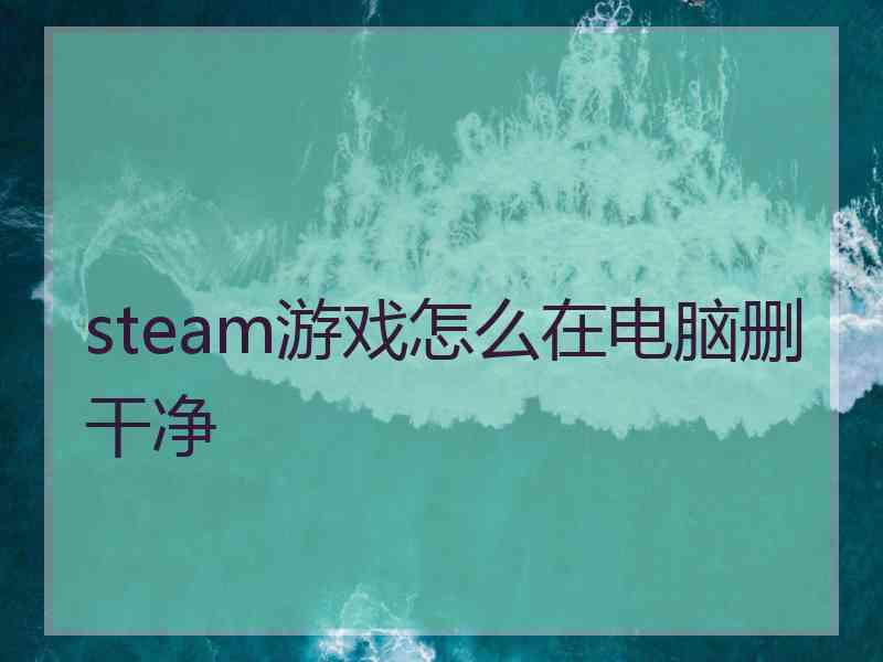 steam游戏怎么在电脑删干净