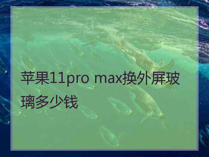 苹果11pro max换外屏玻璃多少钱