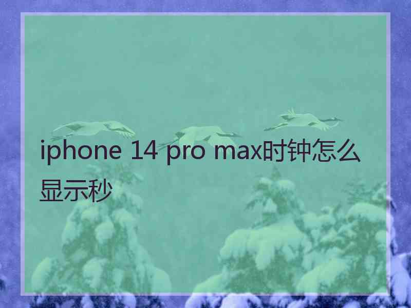 iphone 14 pro max时钟怎么显示秒