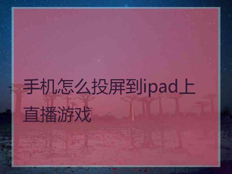 手机怎么投屏到ipad上直播游戏