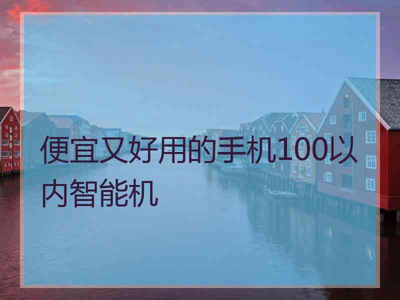 便宜又好用的手机100以内智能机