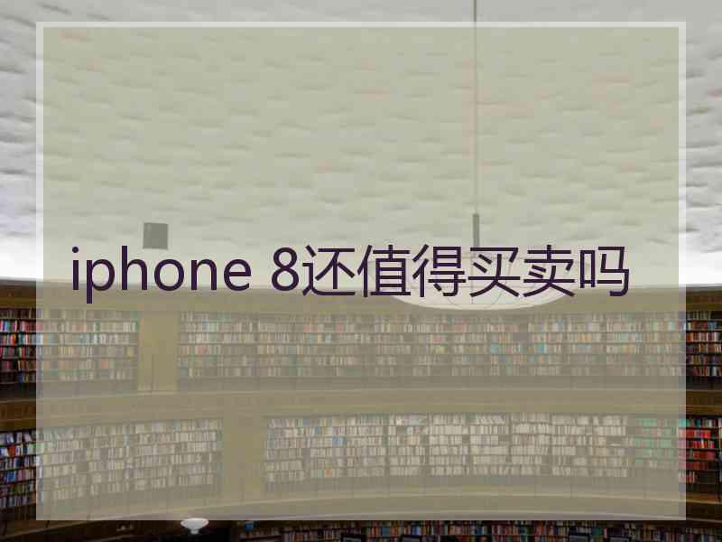 iphone 8还值得买卖吗