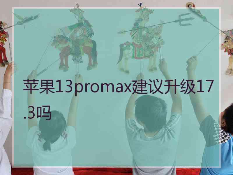 苹果13promax建议升级17.3吗