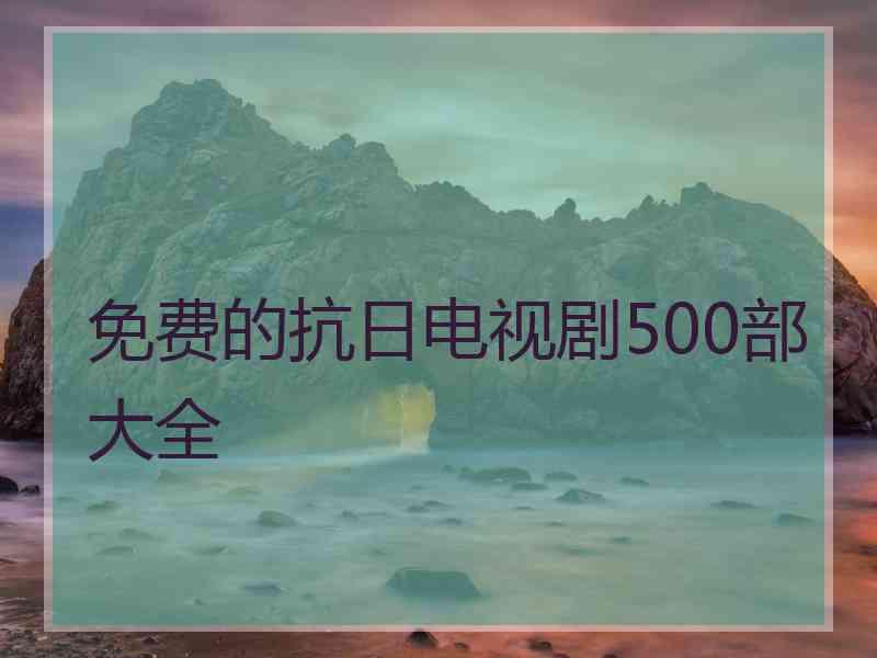 免费的抗日电视剧500部大全