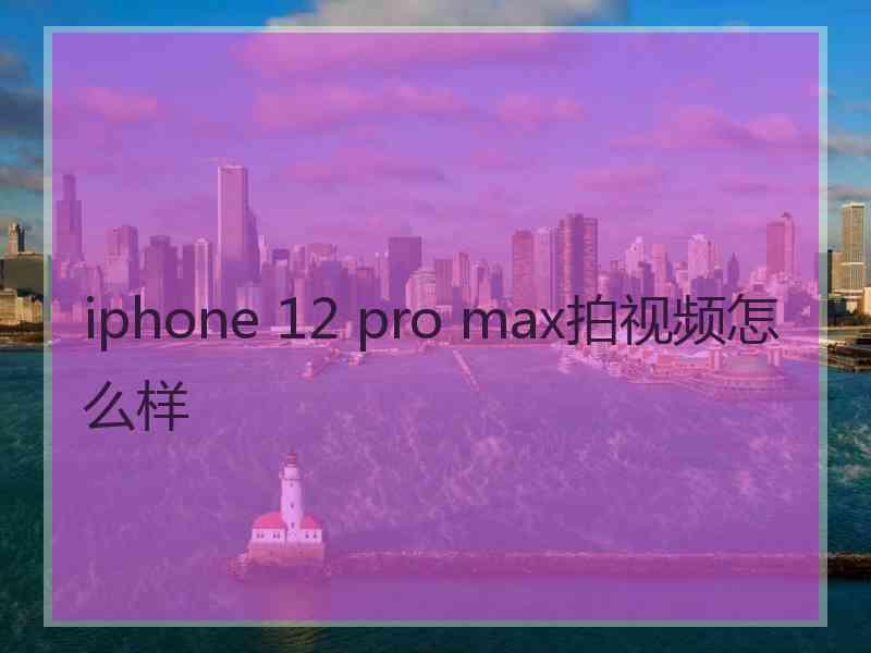 iphone 12 pro max拍视频怎么样