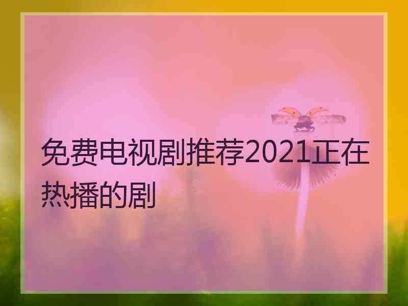 免费电视剧推荐2021正在热播的剧