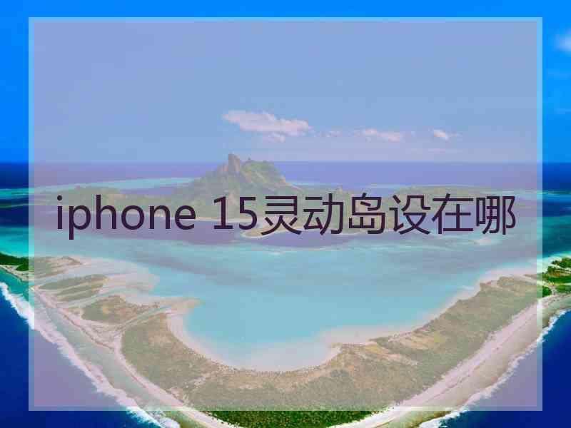 iphone 15灵动岛设在哪