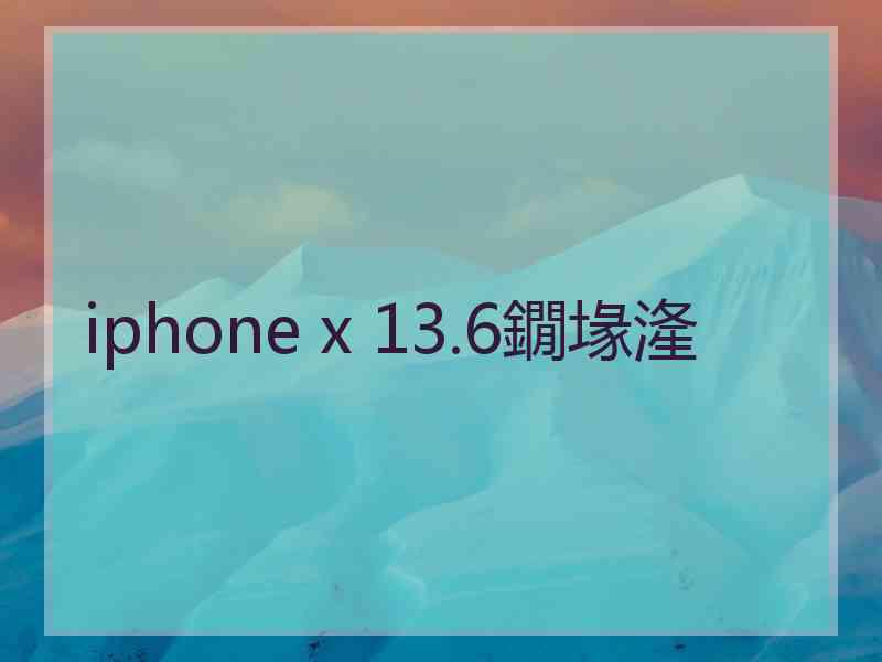 iphone x 13.6鐗堟湰