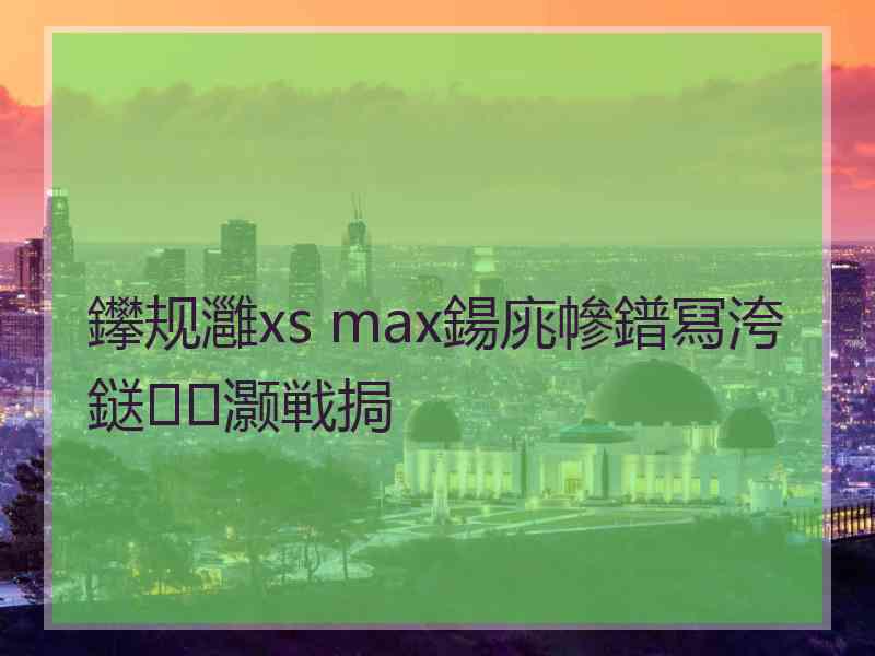 鑻规灉xs max鍚庣幓鐠冩洿鎹㈠灏戦挶