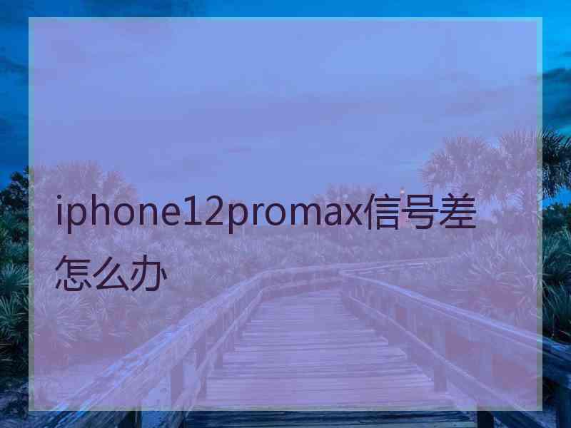 iphone12promax信号差怎么办