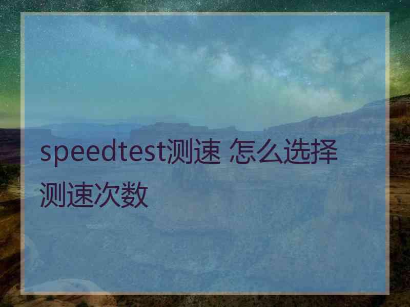 speedtest测速 怎么选择测速次数