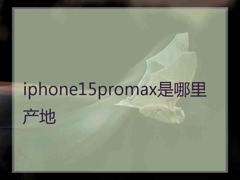 iphone15promax是哪里产地