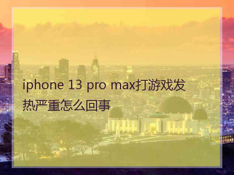 iphone 13 pro max打游戏发热严重怎么回事