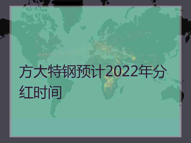 方大特钢预计2022年分红时间