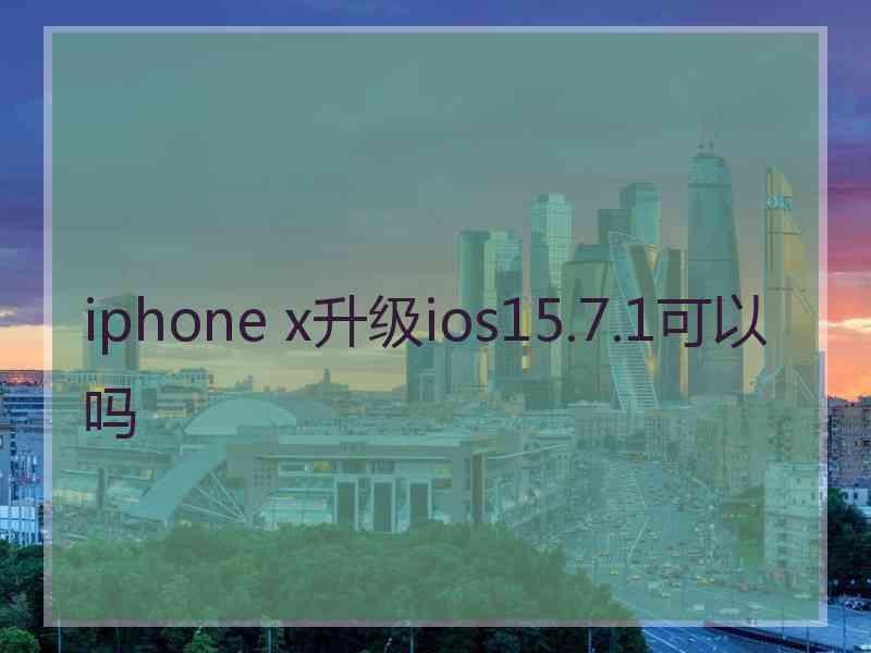 iphone x升级ios15.7.1可以吗