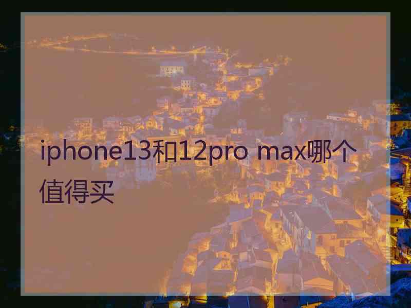 iphone13和12pro max哪个值得买