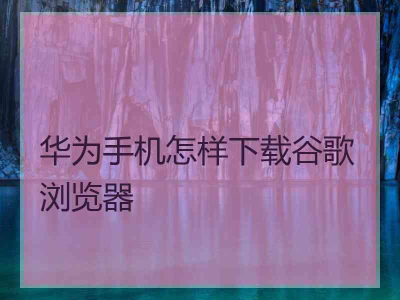 华为手机怎样下载谷歌浏览器