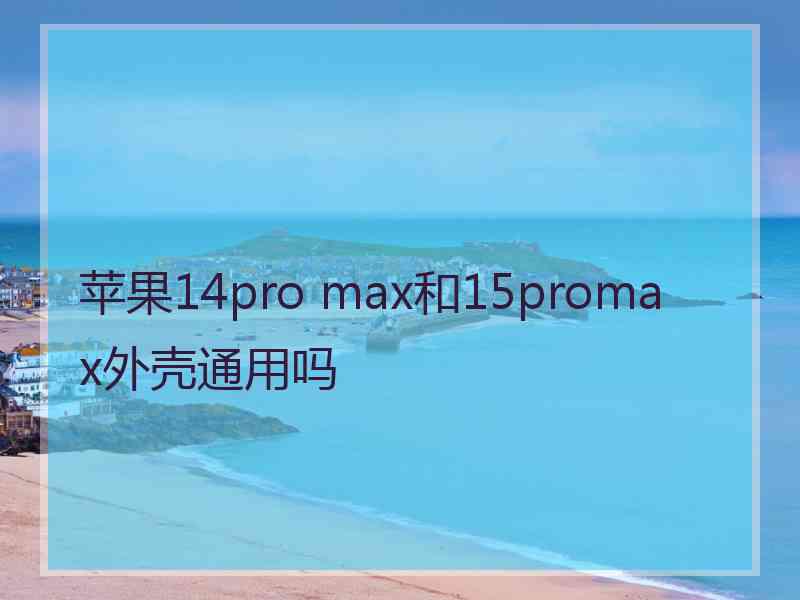 苹果14pro max和15promax外壳通用吗