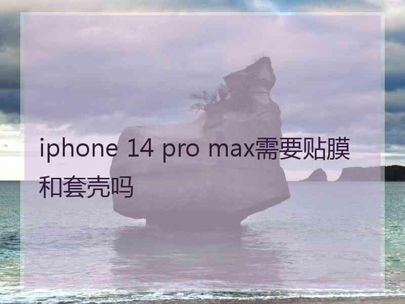 iphone 14 pro max需要贴膜和套壳吗