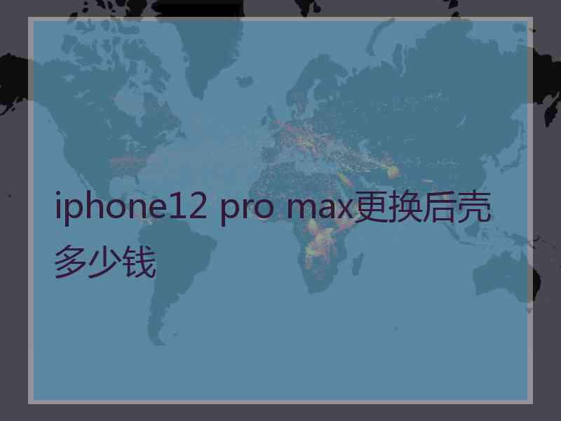 iphone12 pro max更换后壳多少钱