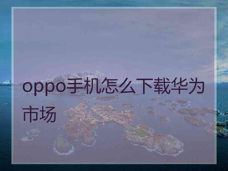 oppo手机怎么下载华为市场