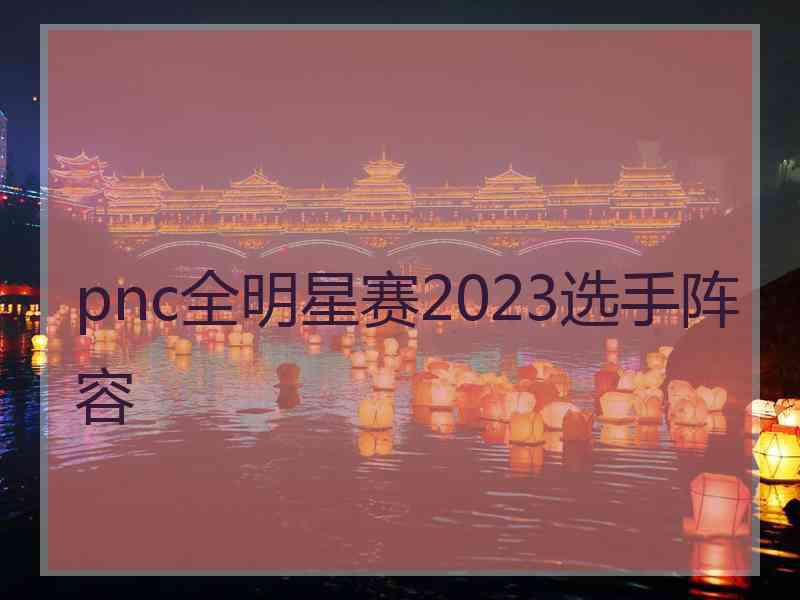 pnc全明星赛2023选手阵容