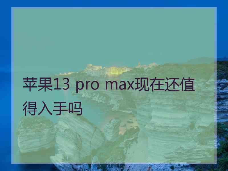 苹果13 pro max现在还值得入手吗