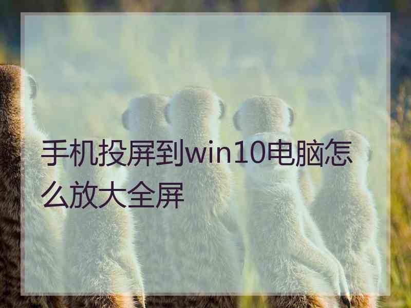 手机投屏到win10电脑怎么放大全屏