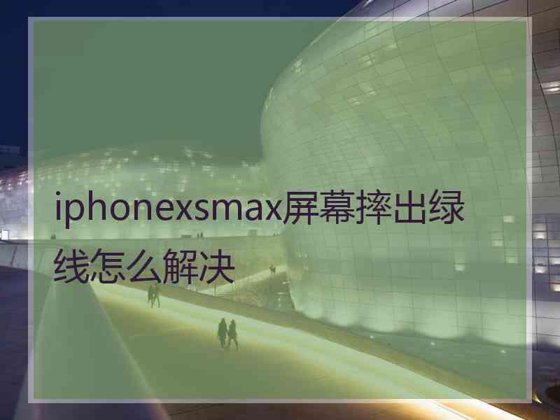 iphonexsmax屏幕摔出绿线怎么解决