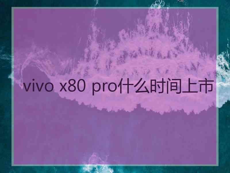 vivo x80 pro什么时间上市