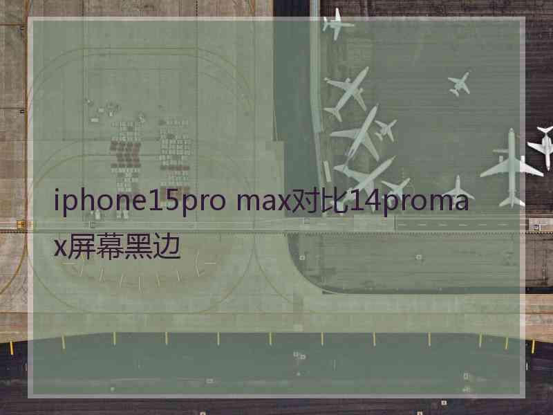 iphone15pro max对比14promax屏幕黑边