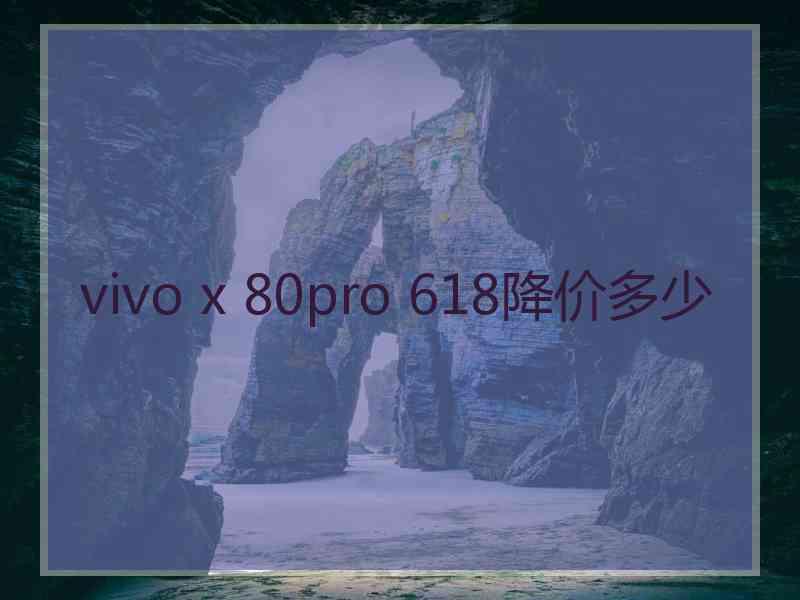 vivo x 80pro 618降价多少